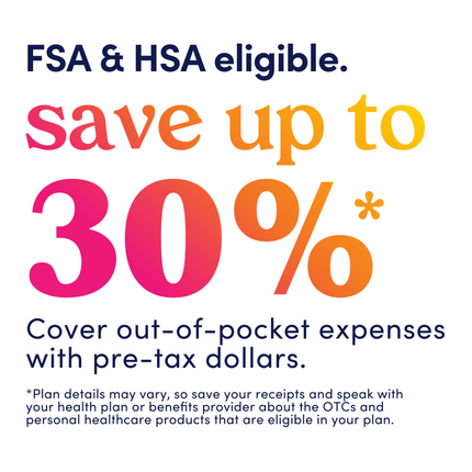 Graphic that reads: FSA &HSA eligible. Save up to 30%. Cover out-of-pocket expenses with pre-tax dollars. Plan details may vary, so save your receipts and speak with your health plan or benefits provider about the OTCs and personal healthcare products that are eligible in your plan.